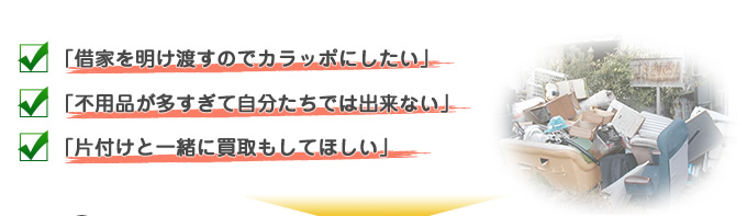 借家を明け渡すのでカラッポにしたい 不用品が多すぎて自分たちでは出来ない 片付けと一緒に買取もしてほしい