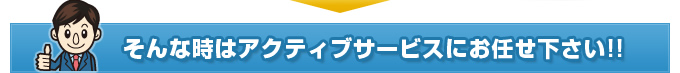 そんな時はアクティブサービスにお任せ下さい!!