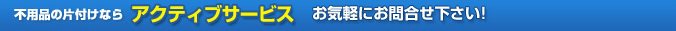 不用品の片付けならアクティブサービスにお気軽にお問い合わせ下さい！