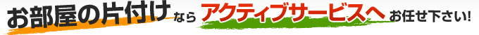 お部屋の片付けならアクティブサービスへお任せ下さい！